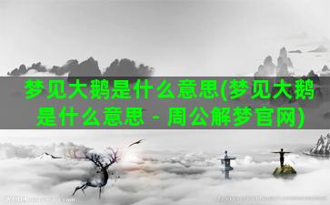 梦见大鹅是什么意思(梦见大鹅是什么意思 - 周公解梦官网)